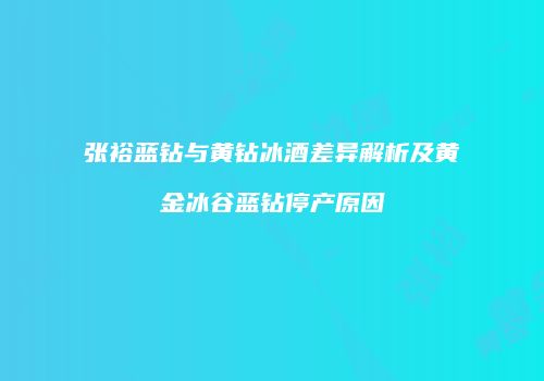 张裕蓝钻与黄钻冰酒差异解析及黄金冰谷蓝钻停产原因