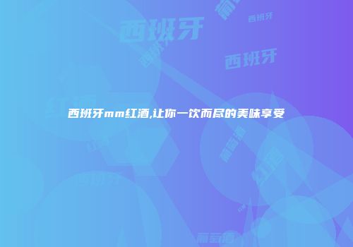 西班牙mm红酒,让你一饮而尽的美味享受