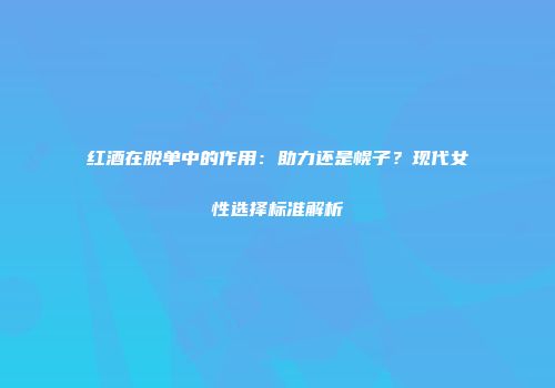 红酒在脱单中的作用：助力还是幌子？现代女性选择标准解析