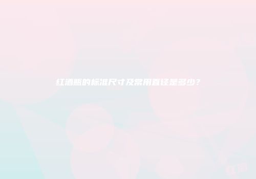 红酒瓶的标准尺寸及常用直径是多少？