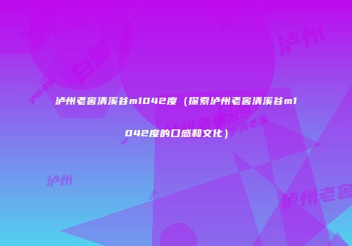 泸州老窖清溪谷m1042度（探索泸州老窖清溪谷m1042度的口感和文化）