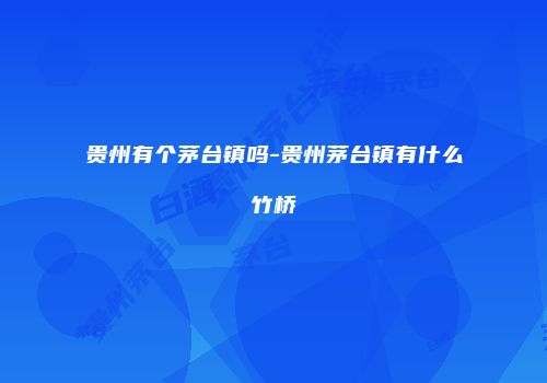 贵州有个茅台镇吗-贵州茅台镇有什么竹桥