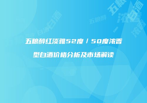 五粮醇红淡雅52度／50度浓香型白酒价格分析及市场解读
