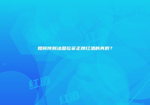 如何辨别法国拉菲正牌红酒的真假？