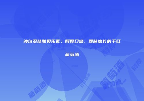 波尔多佳酿贝乐瓦：醇厚口感，回味悠长的干红葡萄酒