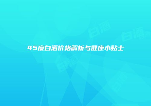45度白酒价格解析与健康小贴士