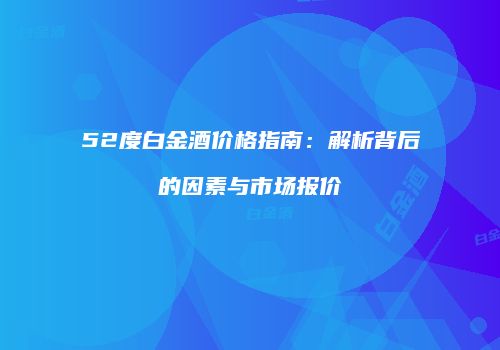 52度白金酒价格指南：解析背后的因素与市场报价