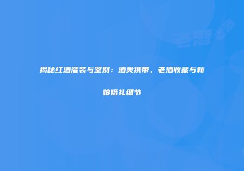 揭秘红酒灌装与鉴别：酒类携带、老酒收藏与新娘婚礼细节