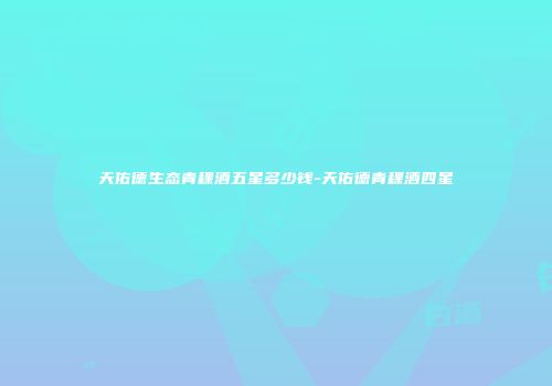 天佑德生态青稞酒五星多少钱-天佑德青稞酒四星