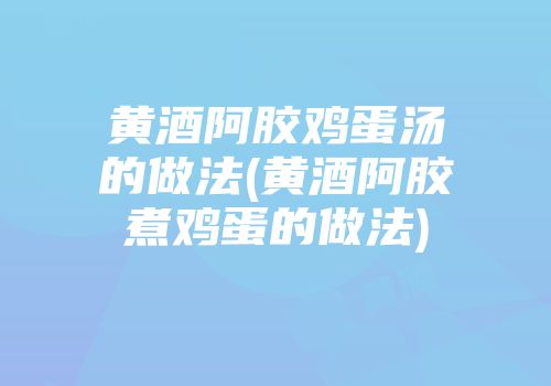 黄酒阿胶鸡蛋汤的做法(黄酒阿胶煮鸡蛋的做法)