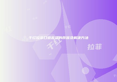 干红拉菲口感苦涩的原因及解决方法