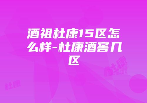 酒祖杜康15区怎么样-杜康酒窖几区