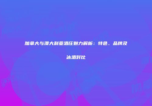 加拿大与澳大利亚酒庄魅力解析：特色、品牌及冰酒对比