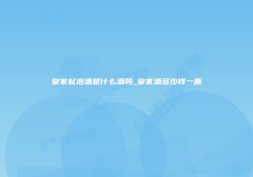 皇家起泡酒是什么酒吗_皇家酒多少钱一瓶