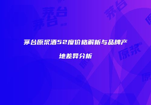 茅台原浆酒52度价格解析与品牌产地差异分析