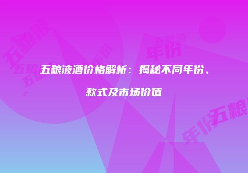 五粮液酒价格解析：揭秘不同年份、款式及市场价值