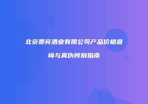 北京贵宾酒业有限公司产品价格查询与真伪辨别指南