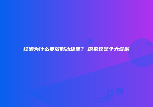 红酒为什么要放到冰块里？,原来这是个大误解
