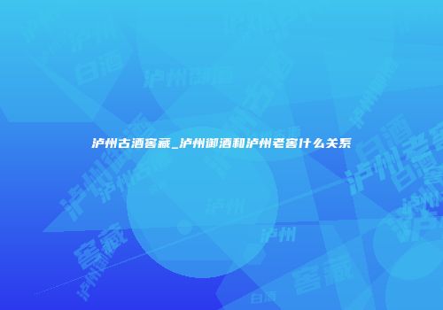 泸州古酒窖藏_泸州御酒和泸州老窖什么关系