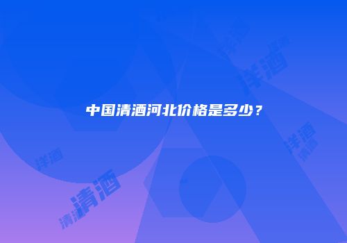 中国清酒河北价格是多少？