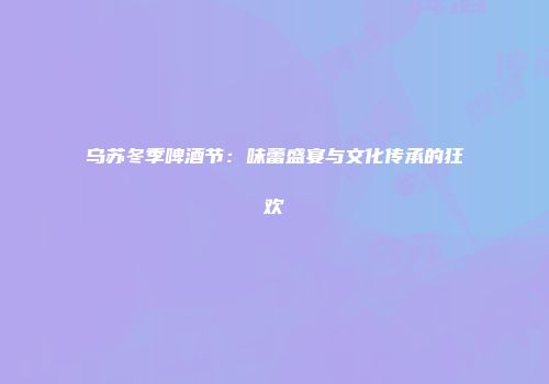 乌苏冬季啤酒节：味蕾盛宴与文化传承的狂欢