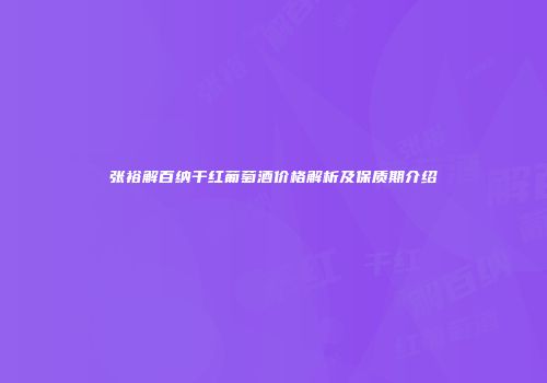 张裕解百纳干红葡萄酒价格解析及保质期介绍