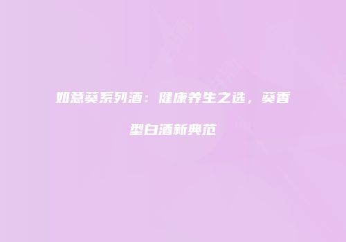 如意葵系列酒：健康养生之选，葵香型白酒新典范