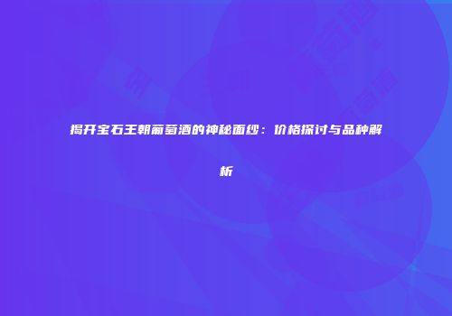 揭开宝石王朝葡萄酒的神秘面纱：价格探讨与品种解析