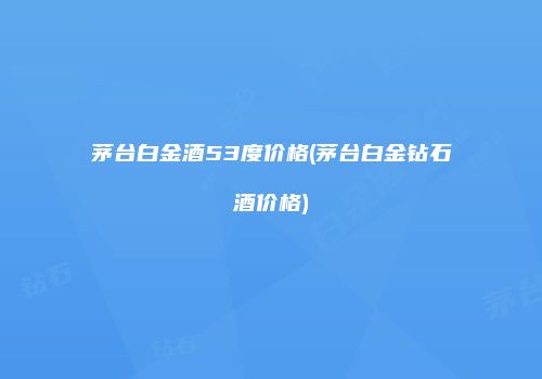茅台白金酒53度价格(茅台白金钻石酒价格)