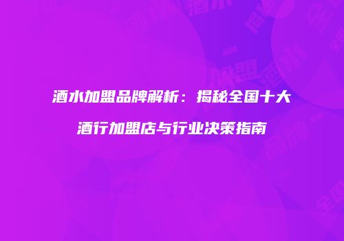 酒水加盟品牌解析：揭秘全国十大酒行加盟店与行业决策指南
