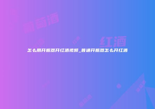 怎么用开瓶器开红酒视频_普通开瓶器怎么开红酒
