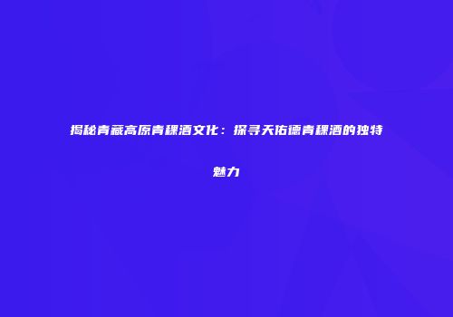 揭秘青藏高原青稞酒文化：探寻天佑德青稞酒的独特魅力