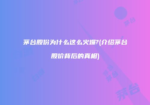 茅台股份为什么这么火爆?(介绍茅台股价背后的真相)