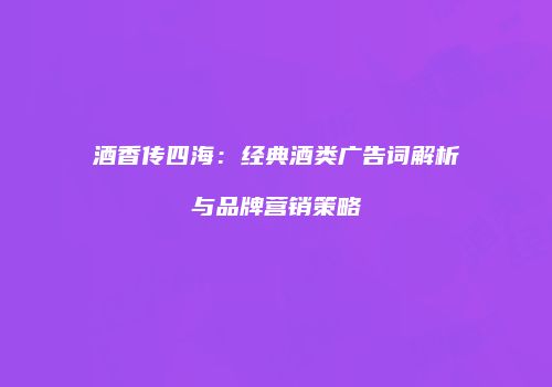 酒香传四海：经典酒类广告词解析与品牌营销策略