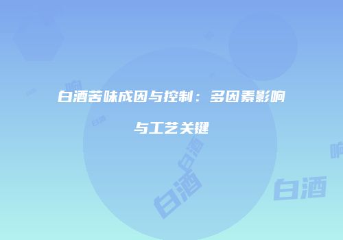 白酒苦味成因与控制：多因素影响与工艺关键