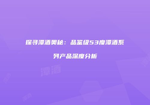 探寻潭酒奥秘：品鉴级53度潭酒系列产品深度分析