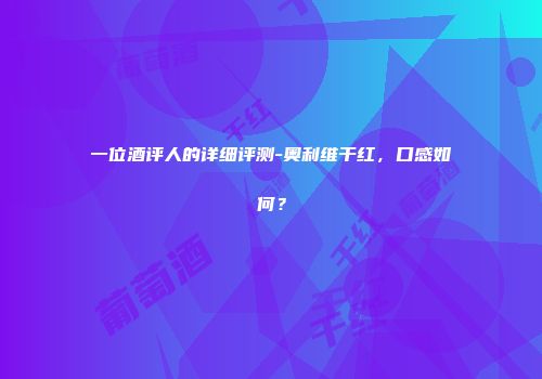 一位酒评人的详细评测-奥利维干红，口感如何？