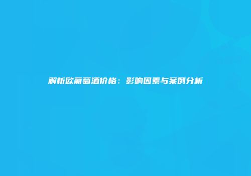 解析欧葡萄酒价格：影响因素与案例分析