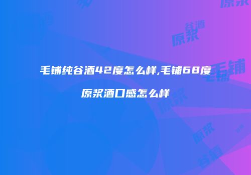 毛铺纯谷酒42度怎么样,毛铺68度原浆酒口感怎么样