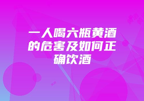 一人喝六瓶黄酒的危害及如何正确饮酒