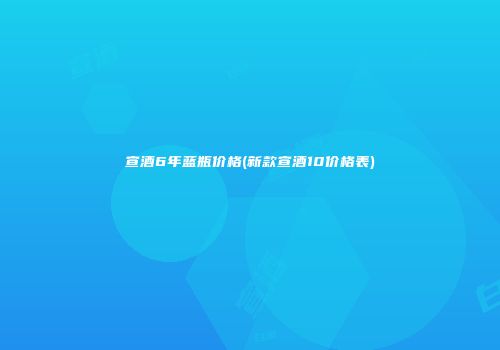 宣酒6年蓝瓶价格(新款宣酒10价格表)