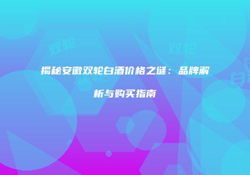 揭秘安徽双轮白酒价格之谜：品牌解析与购买指南