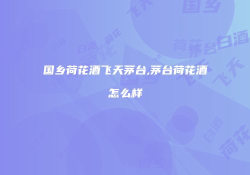 国乡荷花酒飞天茅台,茅台荷花酒怎么样