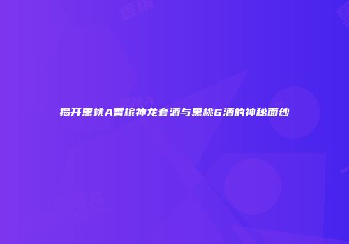 揭开黑桃A香槟神龙套酒与黑桃6酒的神秘面纱