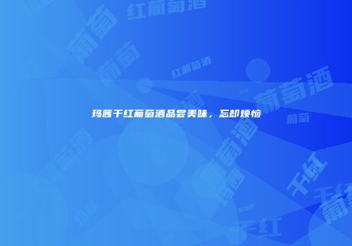 玛茜干红葡萄酒品尝美味，忘却烦恼
