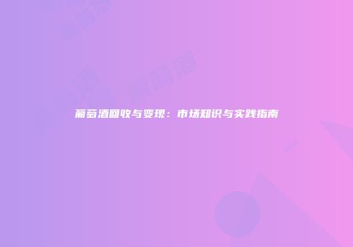 葡萄酒回收与变现：市场知识与实践指南