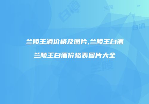 兰陵王酒价格及图片,兰陵王白酒兰陵王白酒价格表图片大全