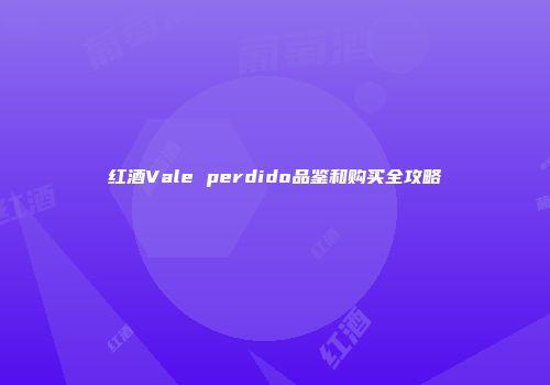 红酒Vale perdido品鉴和购买全攻略