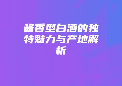 酱香型白酒的独特魅力与产地解析