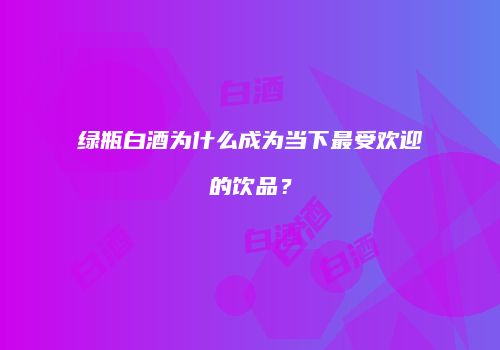 绿瓶白酒为什么成为当下最受欢迎的饮品？